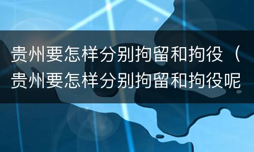贵州要怎样分别拘留和拘役（贵州要怎样分别拘留和拘役呢）