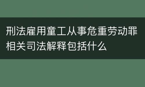刑法雇用童工从事危重劳动罪相关司法解释包括什么