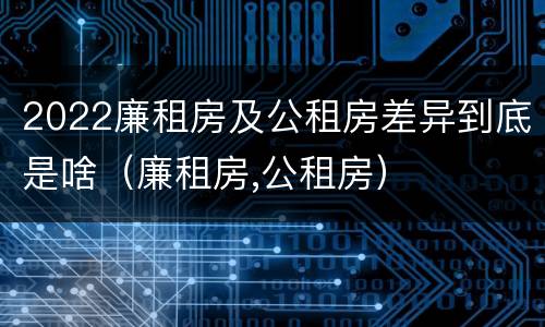 2022廉租房及公租房差异到底是啥（廉租房,公租房）