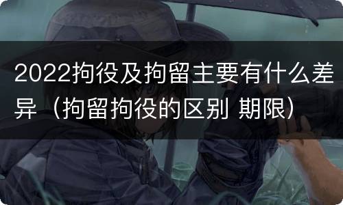 2022拘役及拘留主要有什么差异（拘留拘役的区别 期限）