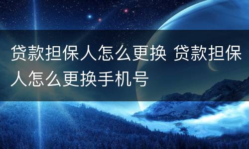 贷款担保人怎么更换 贷款担保人怎么更换手机号