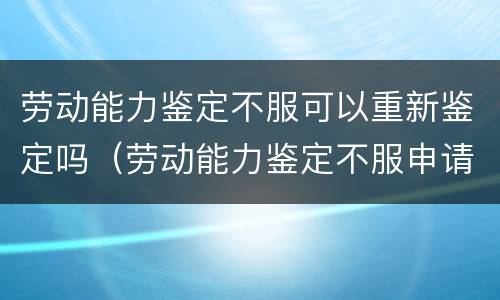劳动能力鉴定不服可以重新鉴定吗（劳动能力鉴定不服申请重新鉴定）