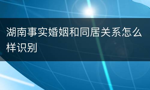 湖南事实婚姻和同居关系怎么样识别