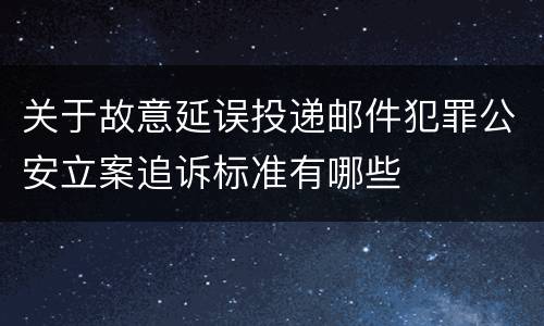 关于故意延误投递邮件犯罪公安立案追诉标准有哪些