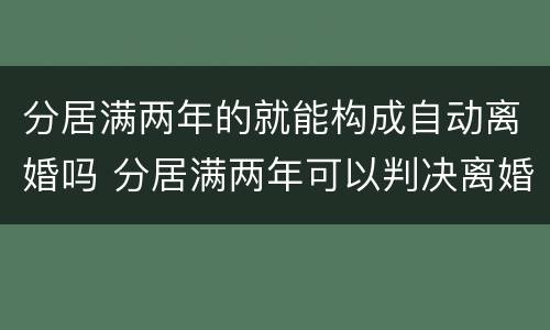 分居满两年的就能构成自动离婚吗 分居满两年可以判决离婚吗