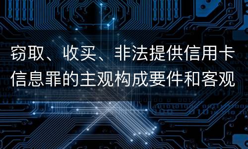 窃取、收买、非法提供信用卡信息罪的主观构成要件和客观构成要件