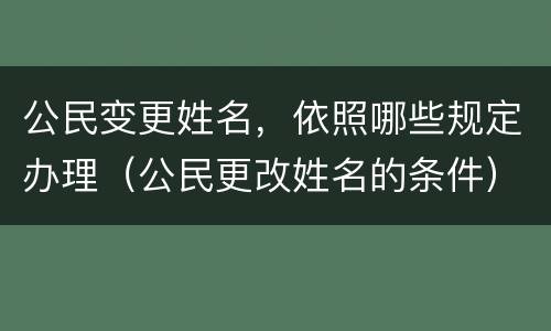 公民变更姓名，依照哪些规定办理（公民更改姓名的条件）
