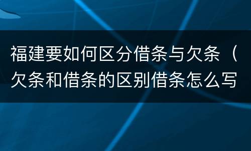 福建要如何区分借条与欠条（欠条和借条的区别借条怎么写）