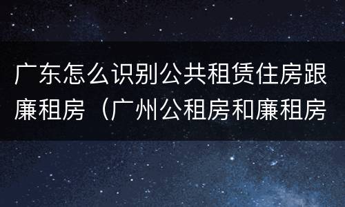 广东怎么识别公共租赁住房跟廉租房（广州公租房和廉租房）