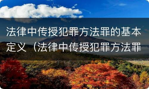 法律中传授犯罪方法罪的基本定义（法律中传授犯罪方法罪的基本定义为）