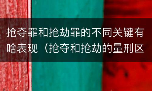 抢夺罪和抢劫罪的不同关键有啥表现（抢夺和抢劫的量刑区别）