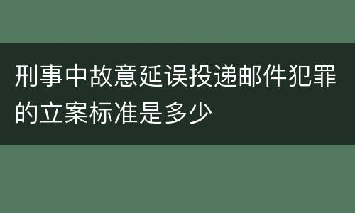 刑事中故意延误投递邮件犯罪的立案标准是多少