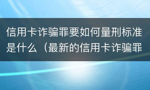 信用卡诈骗罪要如何量刑标准是什么（最新的信用卡诈骗罪立案量刑标准）