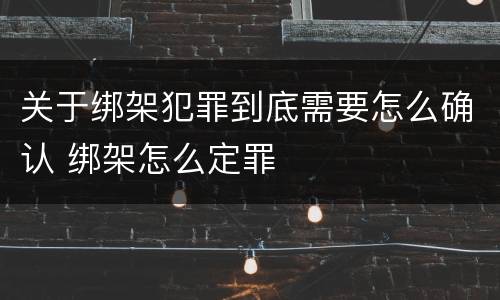 关于绑架犯罪到底需要怎么确认 绑架怎么定罪
