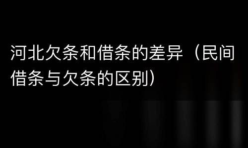 河北欠条和借条的差异（民间借条与欠条的区别）