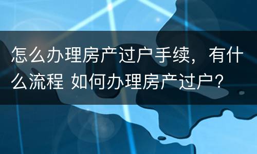 怎么办理房产过户手续，有什么流程 如何办理房产过户?