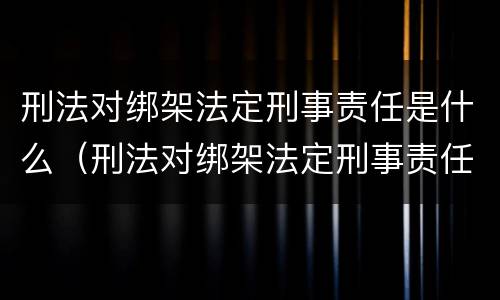 刑法对绑架法定刑事责任是什么（刑法对绑架法定刑事责任是什么罪）