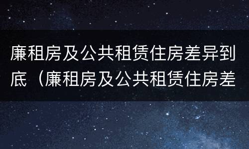 廉租房及公共租赁住房差异到底（廉租房及公共租赁住房差异到底怎么办）