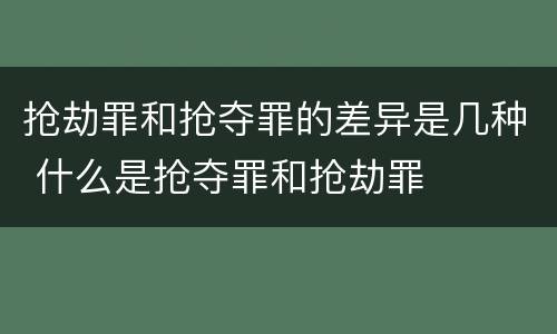 抢劫罪和抢夺罪的差异是几种 什么是抢夺罪和抢劫罪