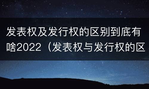 发表权及发行权的区别到底有啥2022（发表权与发行权的区别）
