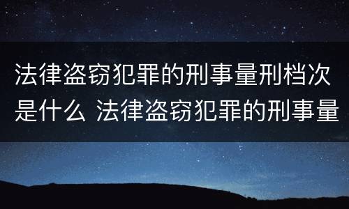 法律盗窃犯罪的刑事量刑档次是什么 法律盗窃犯罪的刑事量刑档次是什么意思