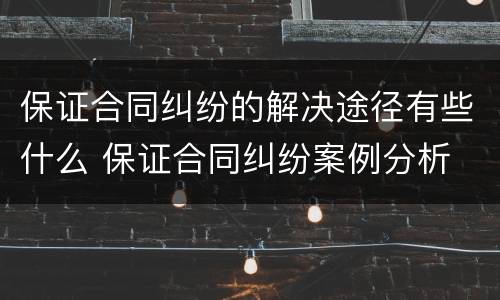保证合同纠纷的解决途径有些什么 保证合同纠纷案例分析