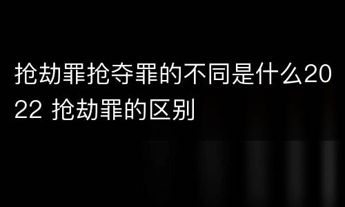 抢劫罪抢夺罪的不同是什么2022 抢劫罪的区别