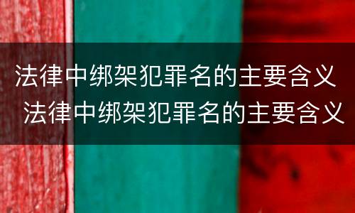 法律中绑架犯罪名的主要含义 法律中绑架犯罪名的主要含义是什么