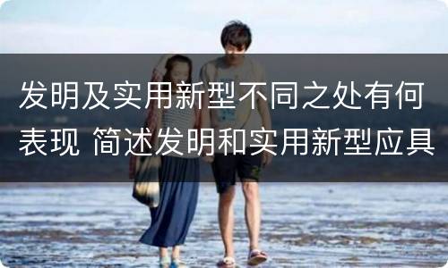 发明及实用新型不同之处有何表现 简述发明和实用新型应具有新颖性的含义