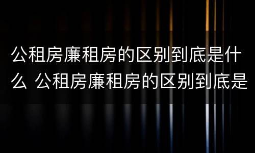 公租房廉租房的区别到底是什么 公租房廉租房的区别到底是什么意思