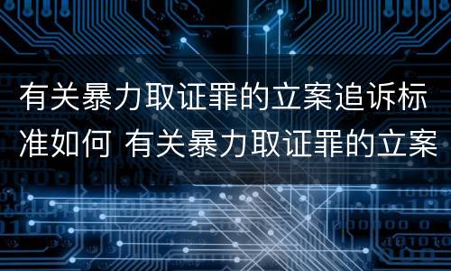 有关暴力取证罪的立案追诉标准如何 有关暴力取证罪的立案追诉标准如何确定