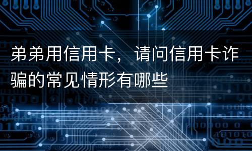 弟弟用信用卡，请问信用卡诈骗的常见情形有哪些