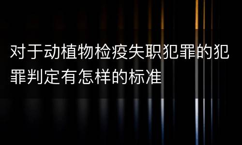 对于动植物检疫失职犯罪的犯罪判定有怎样的标准