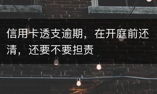 信用卡透支逾期，在开庭前还清，还要不要担责