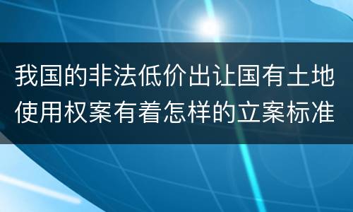 我国的非法低价出让国有土地使用权案有着怎样的立案标准