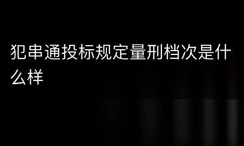 犯串通投标规定量刑档次是什么样