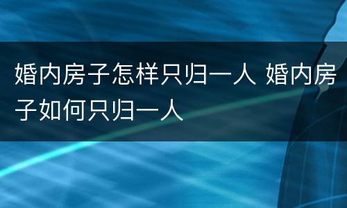 婚内房子怎样只归一人 婚内房子如何只归一人
