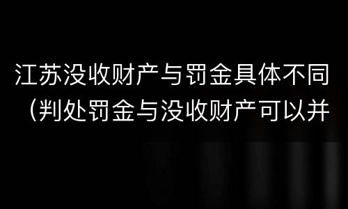 江苏没收财产与罚金具体不同（判处罚金与没收财产可以并罚吗）