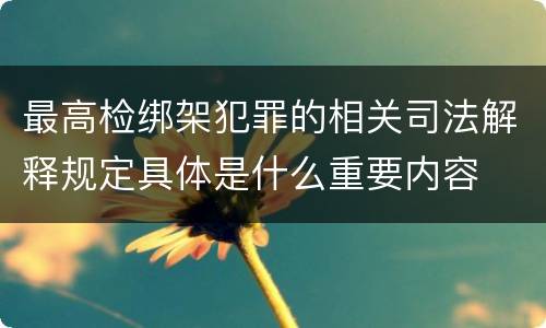 最高检绑架犯罪的相关司法解释规定具体是什么重要内容