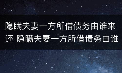 隐瞒夫妻一方所借债务由谁来还 隐瞒夫妻一方所借债务由谁来还呢
