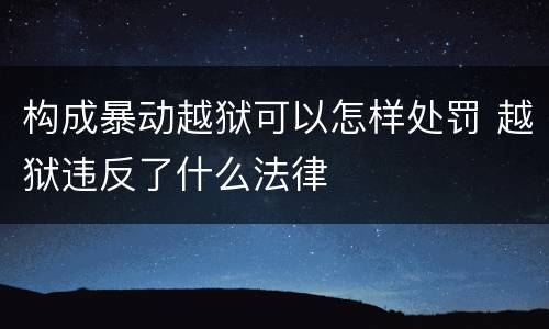 构成暴动越狱可以怎样处罚 越狱违反了什么法律
