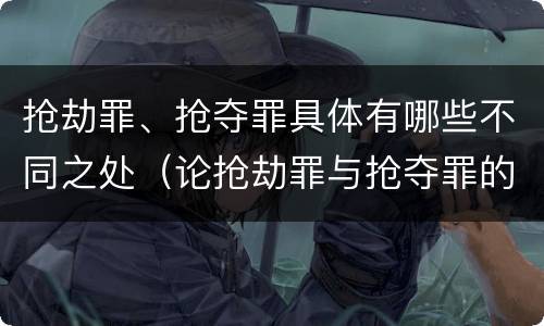抢劫罪、抢夺罪具体有哪些不同之处（论抢劫罪与抢夺罪的界限）
