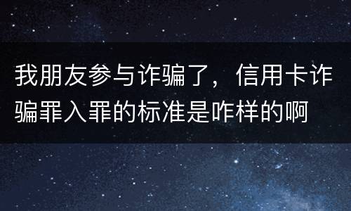 我朋友参与诈骗了，信用卡诈骗罪入罪的标准是咋样的啊