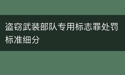 盗窃武装部队专用标志罪处罚标准细分