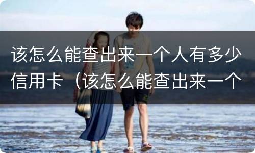 该怎么能查出来一个人有多少信用卡（该怎么能查出来一个人有多少信用卡账户）