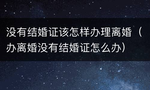 没有结婚证该怎样办理离婚（办离婚没有结婚证怎么办）