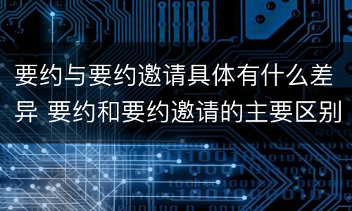 要约与要约邀请具体有什么差异 要约和要约邀请的主要区别