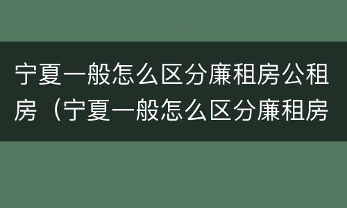 宁夏一般怎么区分廉租房公租房（宁夏一般怎么区分廉租房公租房和私租房）