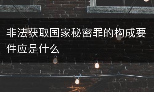 非法获取国家秘密罪的构成要件应是什么