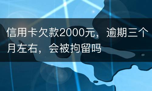 信用卡欠款2000元，逾期三个月左右，会被拘留吗